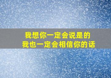 我想你一定会说是的 我也一定会相信你的话